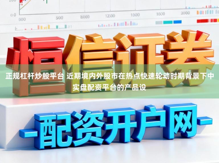 正规杠杆炒股平台 近期境内外股市在热点快速轮动时期背景下中实盘配资平台的产品设