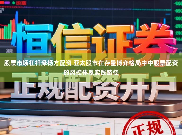 股票市场杠杆泽杨方配资 亚太股市在存量博弈格局中中股票配资的风控体系实践路径