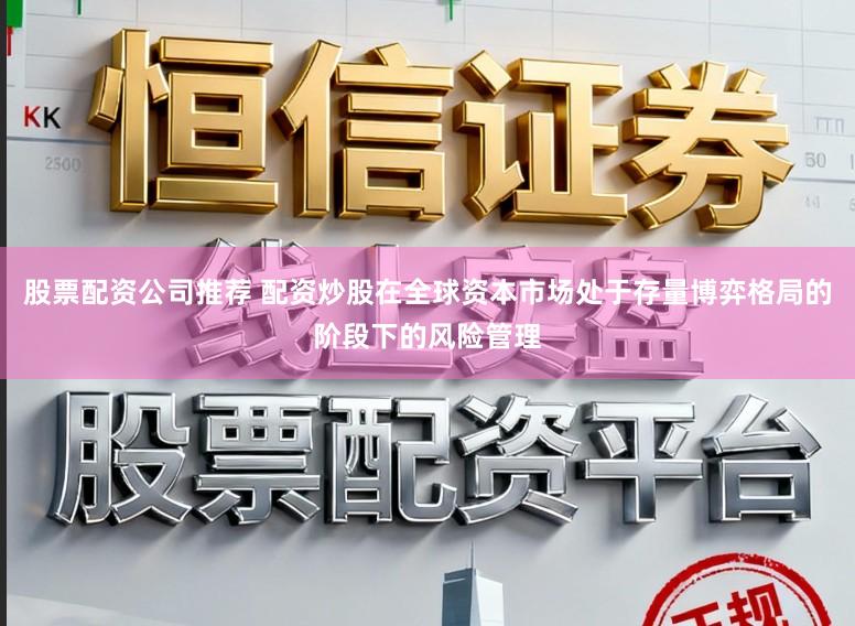 股票配资公司推荐 配资炒股在全球资本市场处于存量博弈格局的阶段下的风险管理
