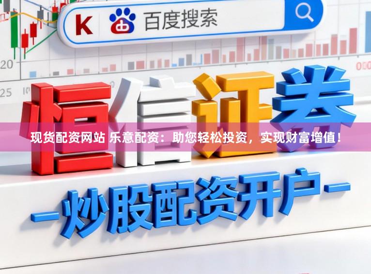 现货配资网站 乐意配资：助您轻松投资，实现财富增值！