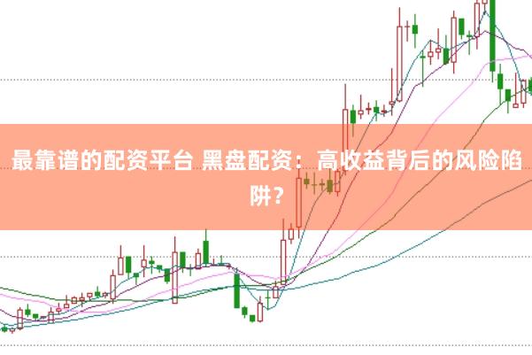 最靠谱的配资平台 黑盘配资：高收益背后的风险陷阱？