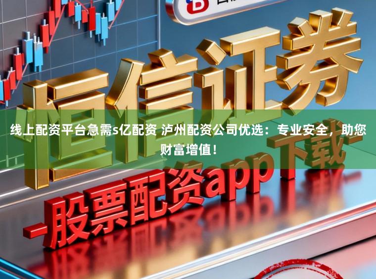 线上配资平台急需s亿配资 泸州配资公司优选：专业安全，助您财富增值！