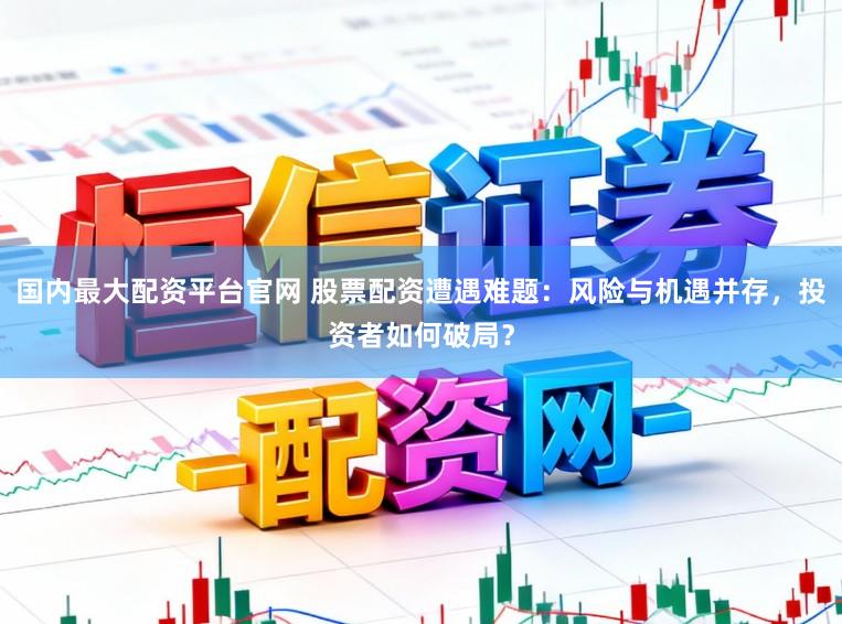 国内最大配资平台官网 股票配资遭遇难题：风险与机遇并存，投资者如何破局？