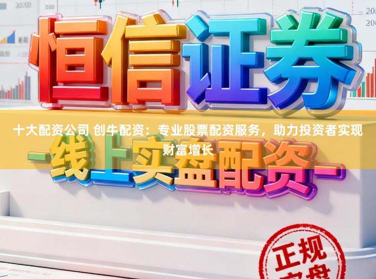 十大配资公司 创牛配资：专业股票配资服务，助力投资者实现财富增长