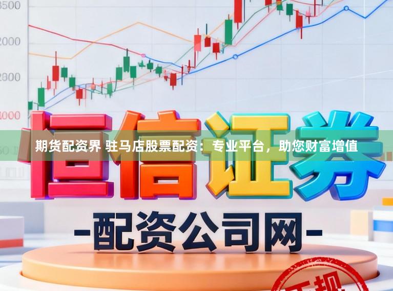期货配资界 驻马店股票配资：专业平台，助您财富增值