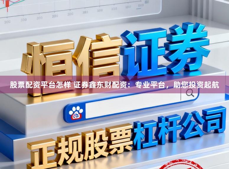 股票配资平台怎样 证券鑫东财配资：专业平台，助您投资起航