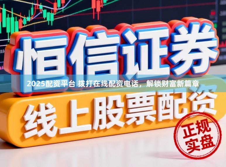 2025配资平台 拨打在线配资电话，解锁财富新篇章