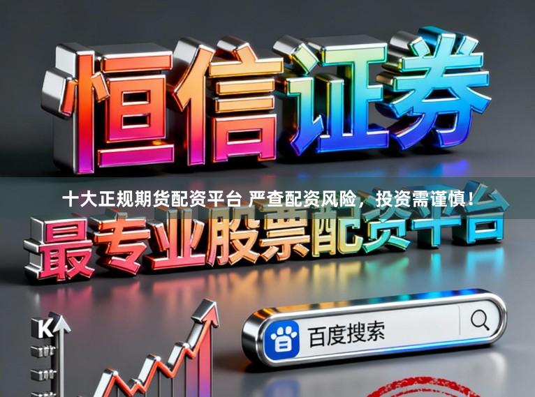十大正规期货配资平台 严查配资风险，投资需谨慎！
