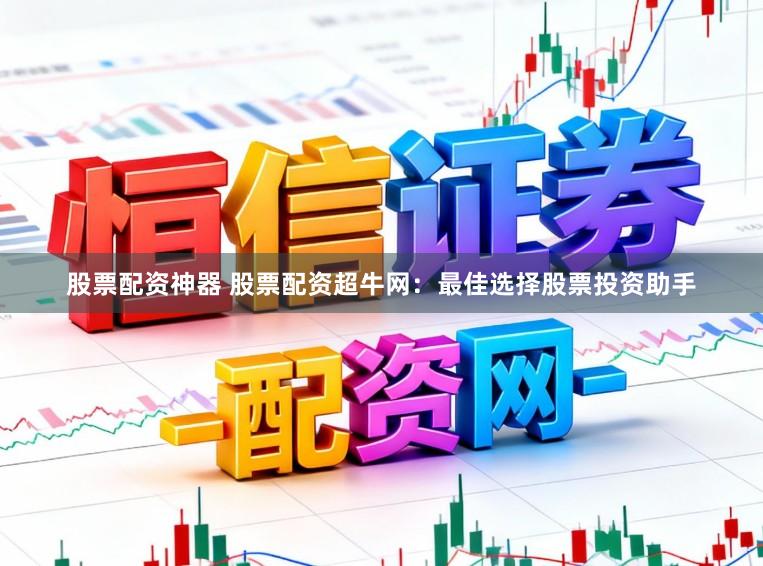 股票配资神器 股票配资超牛网：最佳选择股票投资助手