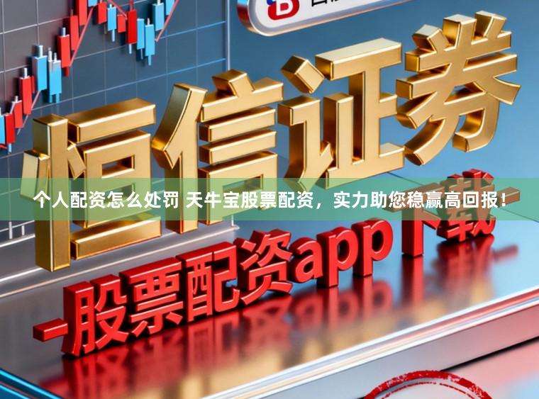 个人配资怎么处罚 天牛宝股票配资，实力助您稳赢高回报！