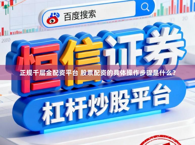 正规千层金配资平台 股票配资的具体操作步骤是什么？