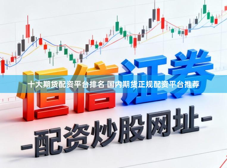 十大期货配资平台排名 国内期货正规配资平台推荐
