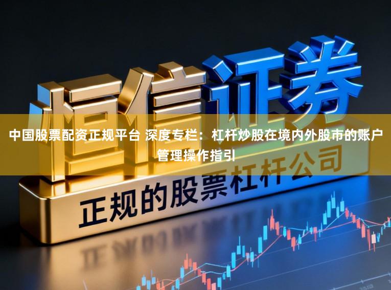 中国股票配资正规平台 深度专栏：杠杆炒股在境内外股市的账户管理操作指引