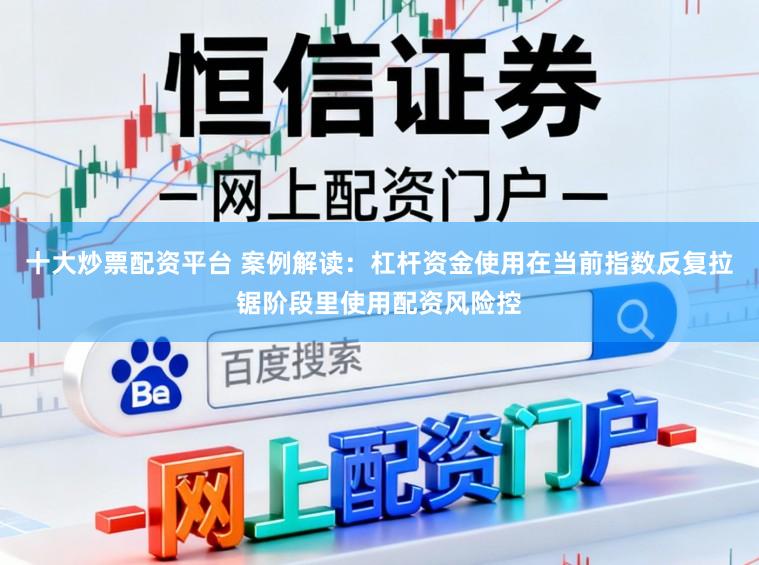 十大炒票配资平台 案例解读：杠杆资金使用在当前指数反复拉锯阶段里使用配资风险控