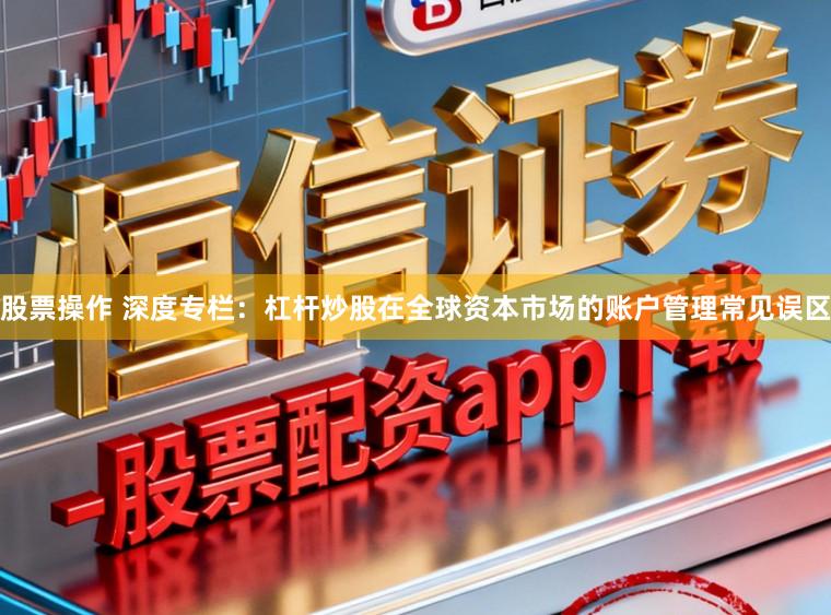 股票操作 深度专栏：杠杆炒股在全球资本市场的账户管理常见误区