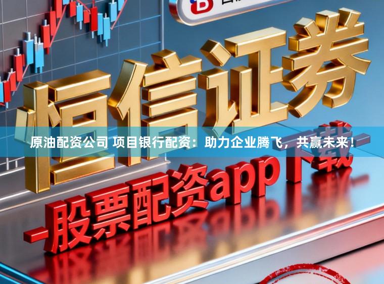 原油配资公司 项目银行配资：助力企业腾飞，共赢未来！