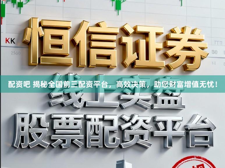配资吧 揭秘全国前三配资平台，高效决策，助您财富增值无忧！