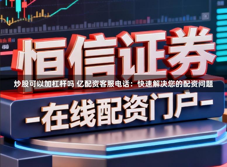 炒股可以加杠杆吗 亿配资客服电话：快速解决您的配资问题