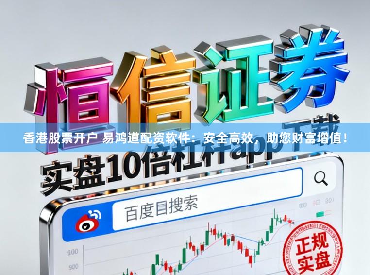 香港股票开户 易鸿道配资软件：安全高效，助您财富增值！