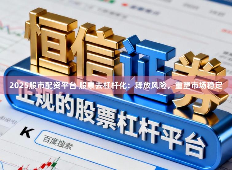 2025股市配资平台 股票去杠杆化：释放风险，重塑市场稳定