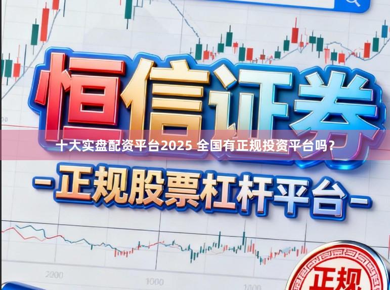 十大实盘配资平台2025 全国有正规投资平台吗？