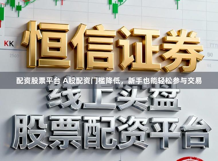 配资股票平台 A股配资门槛降低，新手也能轻松参与交易