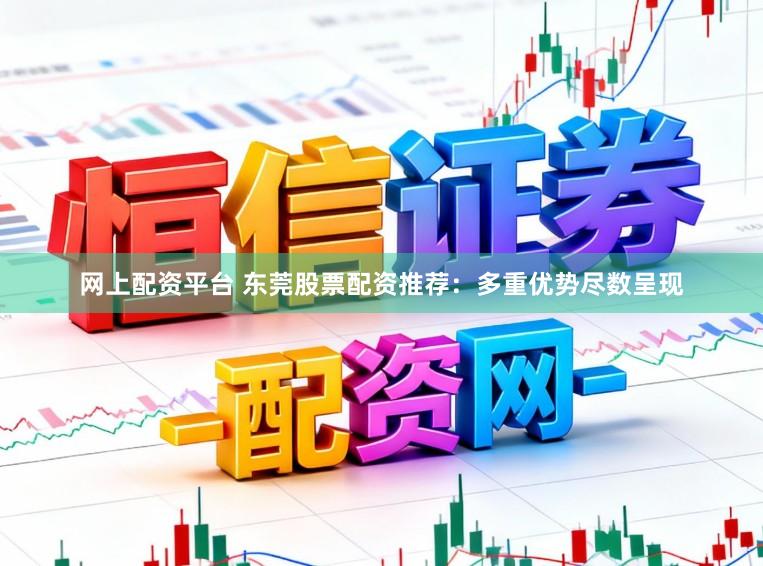 网上配资平台 东莞股票配资推荐：多重优势尽数呈现