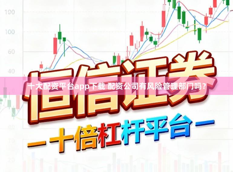 十大配资平台app下载 配资公司有风险管理部门吗？