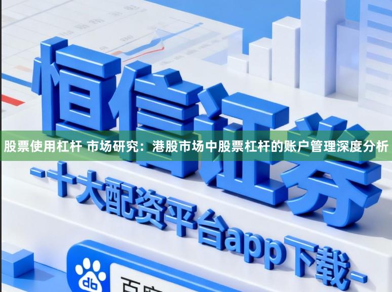 股票使用杠杆 市场研究：港股市场中股票杠杆的账户管理深度分析