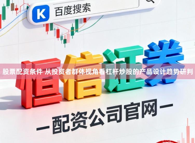 股票配资条件 从投资者群体视角看杠杆炒股的产品设计趋势研判