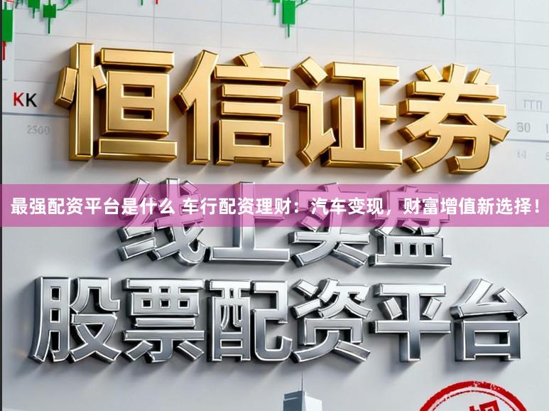 最强配资平台是什么 车行配资理财：汽车变现，财富增值新选择！