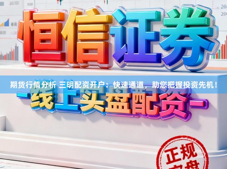 期货行情分析 三明配资开户：快速通道，助您把握投资先机！